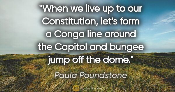 Paula Poundstone quote: "When we live up to our Constitution, let's form a Conga line..."
