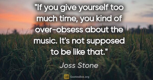 Joss Stone quote: "If you give yourself too much time, you kind of over-obsess..."