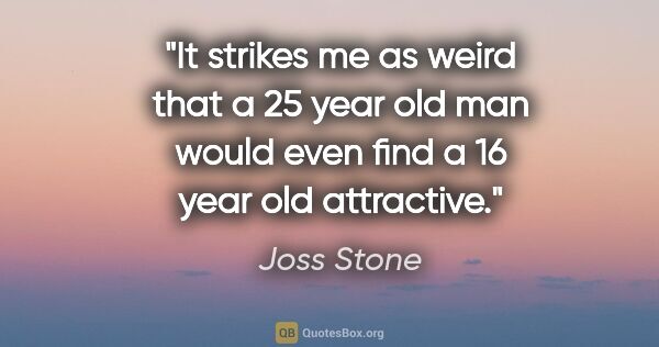 Joss Stone quote: "It strikes me as weird that a 25 year old man would even find..."