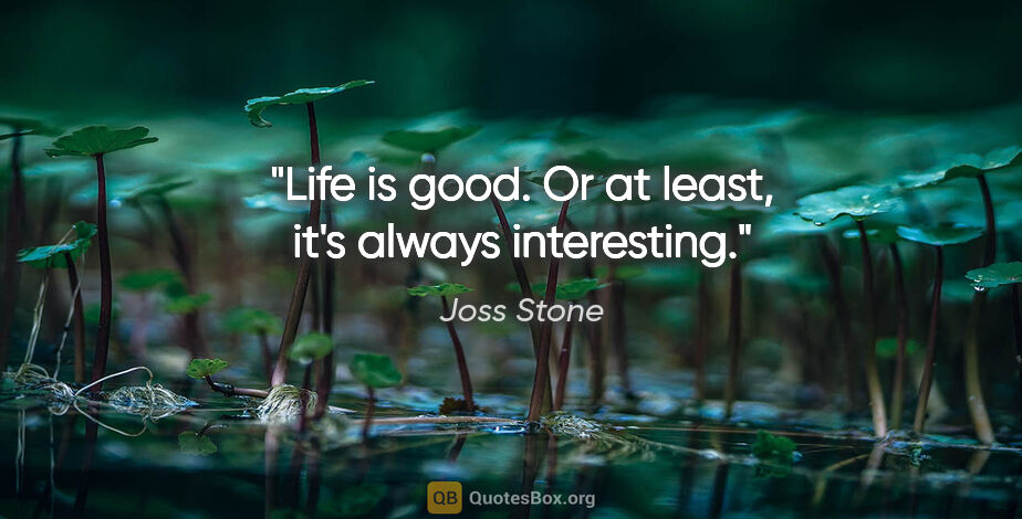 Joss Stone quote: "Life is good. Or at least, it's always interesting."