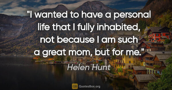 Helen Hunt quote: "I wanted to have a personal life that I fully inhabited, not..."