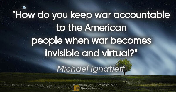 Michael Ignatieff quote: "How do you keep war accountable to the American people when..."