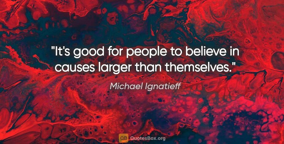Michael Ignatieff quote: "It's good for people to believe in causes larger than themselves."