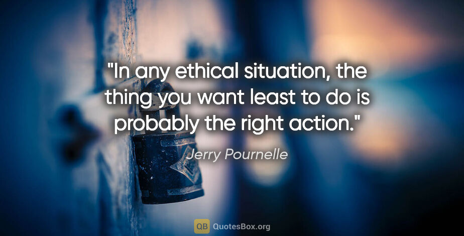 Jerry Pournelle quote: "In any ethical situation, the thing you want least to do is..."