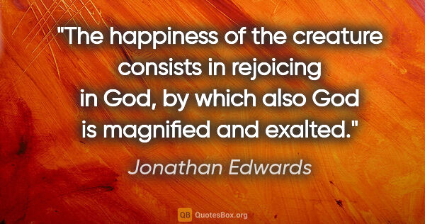 Jonathan Edwards quote: "The happiness of the creature consists in rejoicing in God, by..."