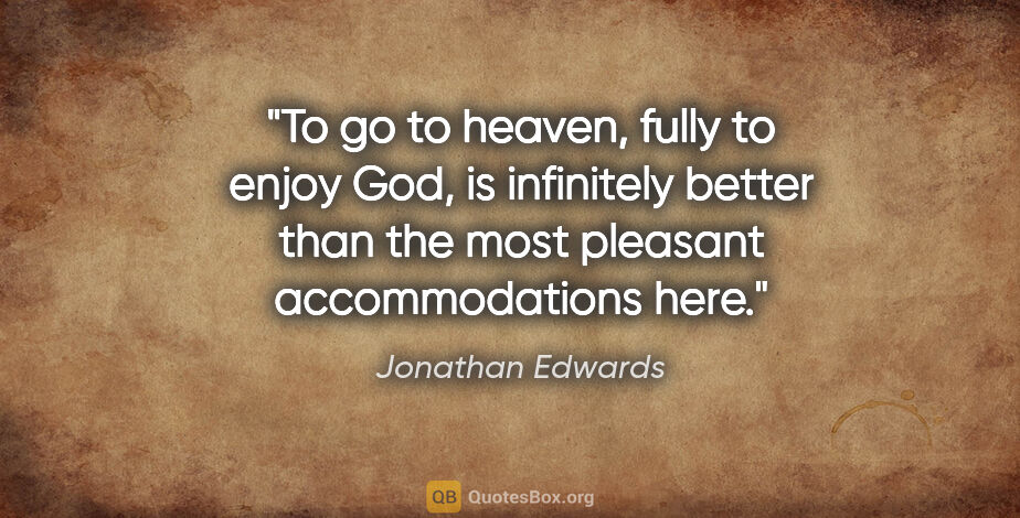 Jonathan Edwards quote: "To go to heaven, fully to enjoy God, is infinitely better than..."