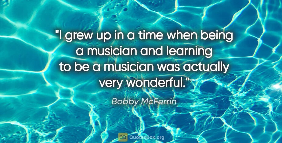 Bobby McFerrin quote: "I grew up in a time when being a musician and learning to be a..."