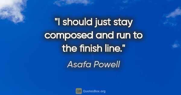 Asafa Powell quote: "I should just stay composed and run to the finish line."