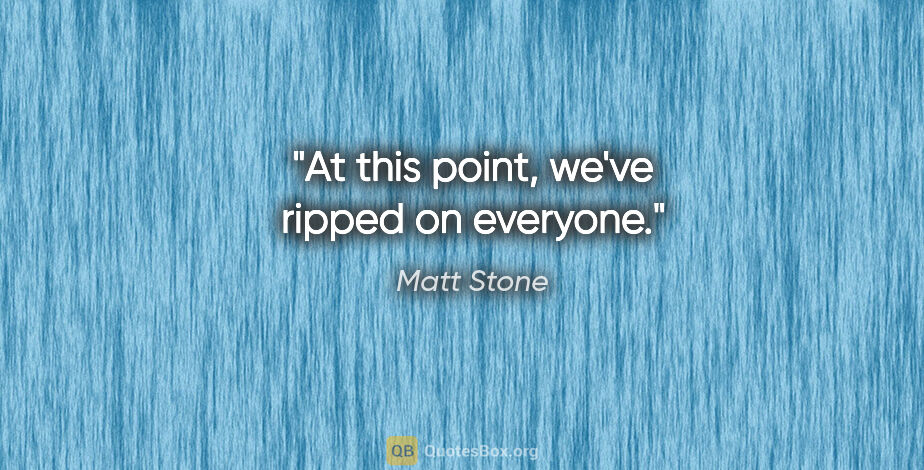 Matt Stone quote: "At this point, we've ripped on everyone."