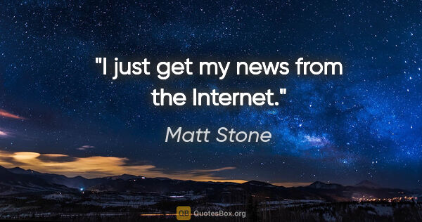 Matt Stone quote: "I just get my news from the Internet."