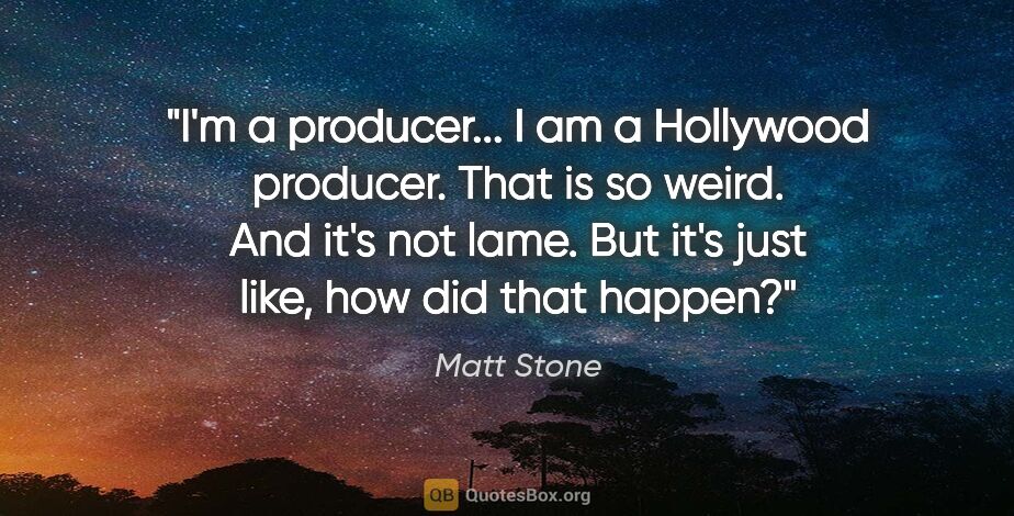 Matt Stone quote: "I'm a producer... I am a Hollywood producer. That is so weird...."