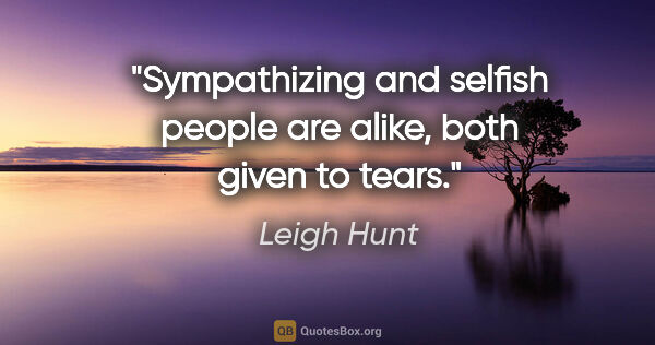 Leigh Hunt quote: "Sympathizing and selfish people are alike, both given to tears."