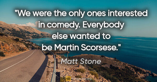 Matt Stone quote: "We were the only ones interested in comedy. Everybody else..."