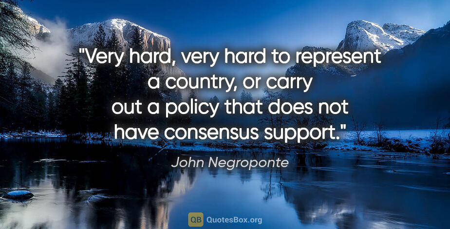 John Negroponte quote: "Very hard, very hard to represent a country, or carry out a..."