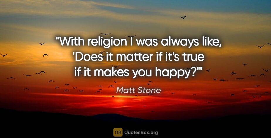 Matt Stone quote: "With religion I was always like, 'Does it matter if it's true..."