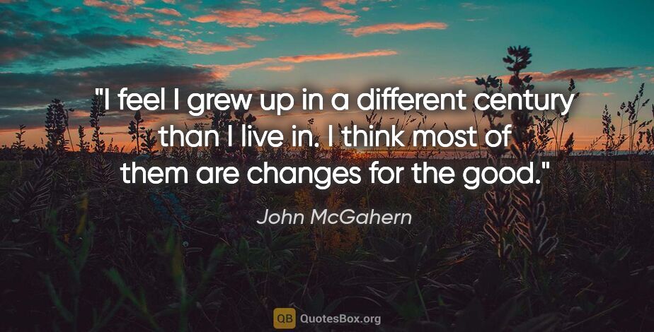 John McGahern quote: "I feel I grew up in a different century than I live in. I..."