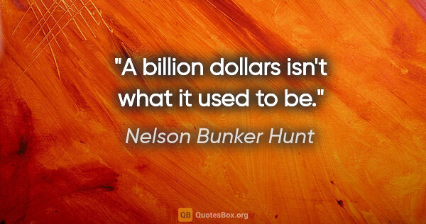 Nelson Bunker Hunt quote: "A billion dollars isn't what it used to be."