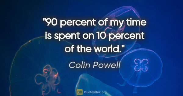 Colin Powell quote: "90 percent of my time is spent on 10 percent of the world."