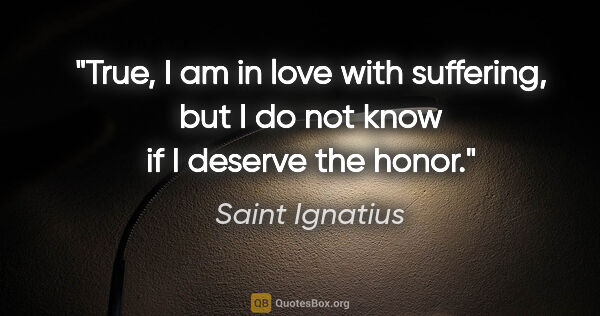 Saint Ignatius quote: "True, I am in love with suffering, but I do not know if I..."