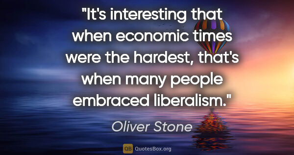 Oliver Stone quote: "It's interesting that when economic times were the hardest,..."