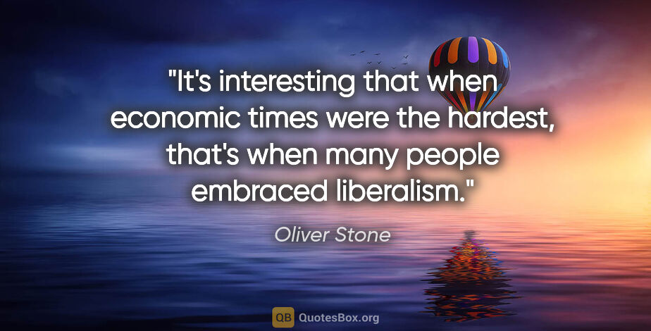 Oliver Stone quote: "It's interesting that when economic times were the hardest,..."