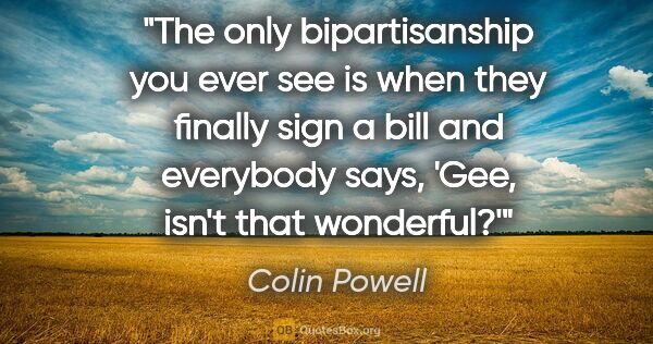 Colin Powell quote: "The only bipartisanship you ever see is when they finally sign..."