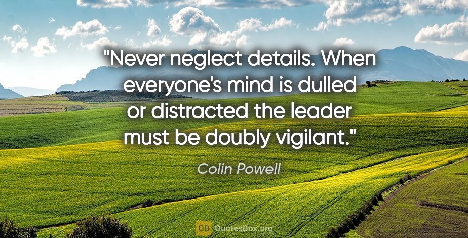 Colin Powell quote: "Never neglect details. When everyone's mind is dulled or..."