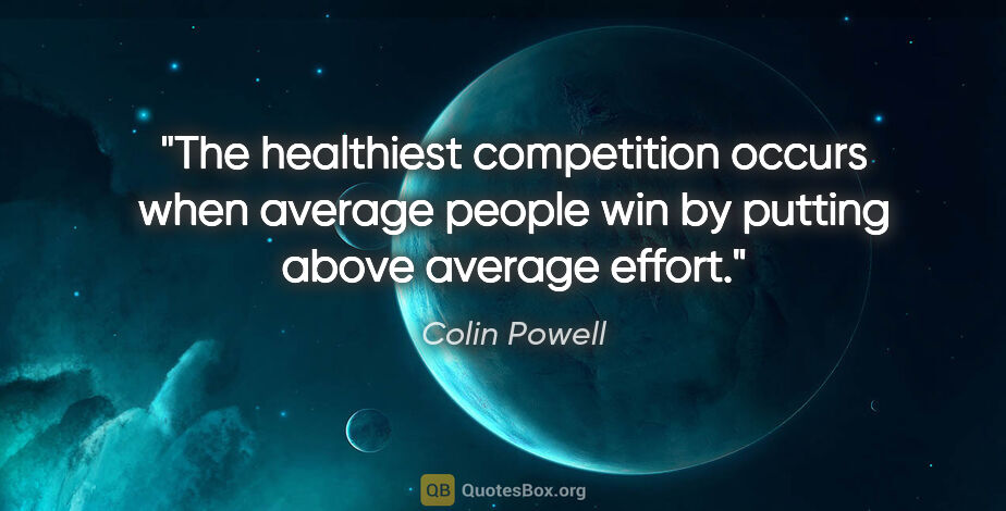 Colin Powell quote: "The healthiest competition occurs when average people win by..."