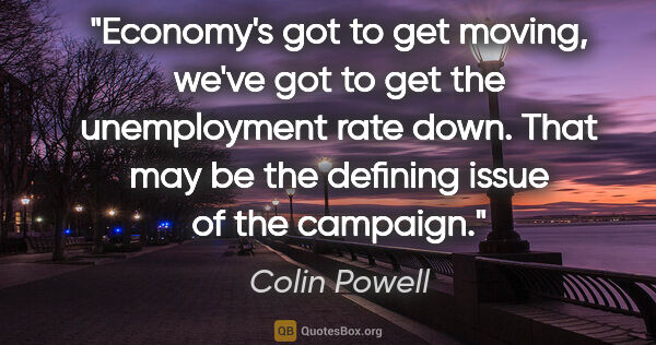 Colin Powell quote: "Economy's got to get moving, we've got to get the unemployment..."