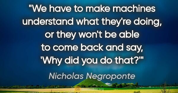 Nicholas Negroponte quote: "We have to make machines understand what they're doing, or..."