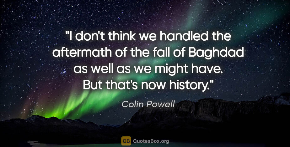 Colin Powell quote: "I don't think we handled the aftermath of the fall of Baghdad..."