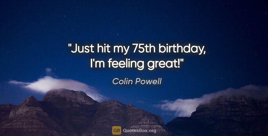 Colin Powell quote: "Just hit my 75th birthday, I'm feeling great!"