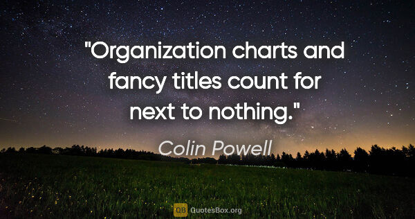 Colin Powell quote: "Organization charts and fancy titles count for next to nothing."