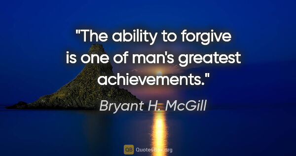 Bryant H. McGill quote: "The ability to forgive is one of man's greatest achievements."