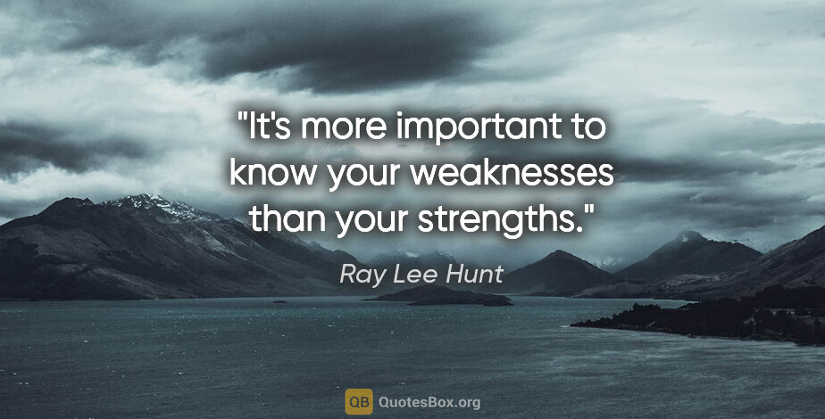 Ray Lee Hunt quote: "It's more important to know your weaknesses than your strengths."