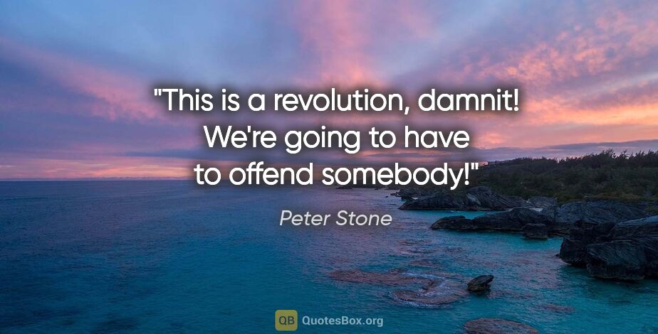 Peter Stone quote: "This is a revolution, damnit! We're going to have to offend..."