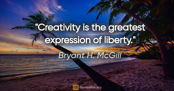 Bryant H. McGill quote: "Creativity is the greatest expression of liberty."