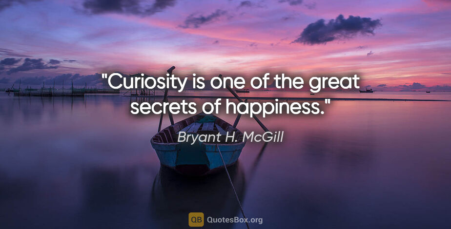 Bryant H. McGill quote: "Curiosity is one of the great secrets of happiness."