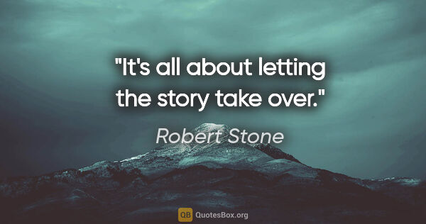 Robert Stone quote: "It's all about letting the story take over."