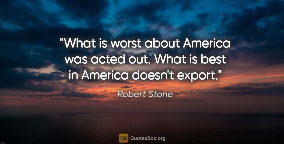 Robert Stone quote: "What is worst about America was acted out. What is best in..."