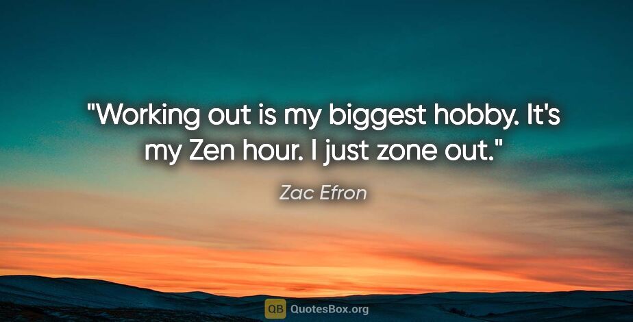 Zac Efron quote: "Working out is my biggest hobby. It's my Zen hour. I just zone..."