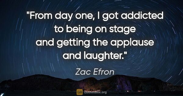 Zac Efron quote: "From day one, I got addicted to being on stage and getting the..."