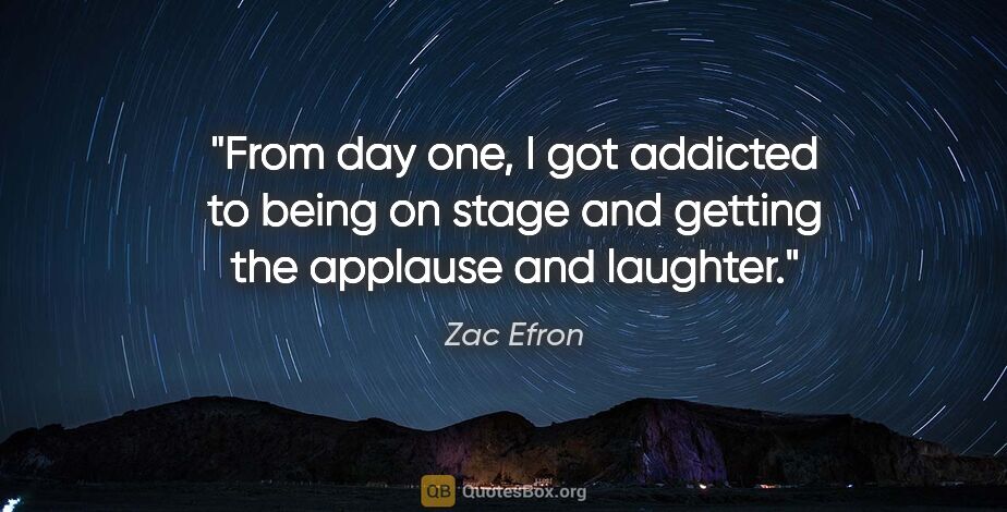 Zac Efron quote: "From day one, I got addicted to being on stage and getting the..."