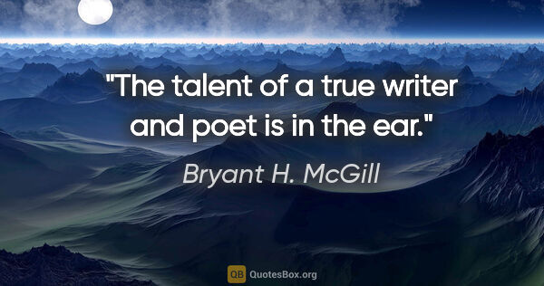 Bryant H. McGill quote: "The talent of a true writer and poet is in the ear."