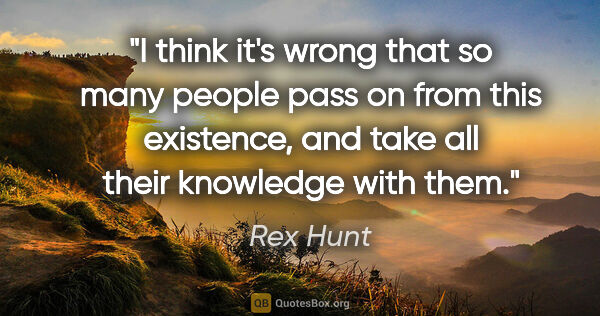 Rex Hunt quote: "I think it's wrong that so many people pass on from this..."