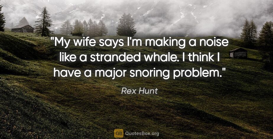 Rex Hunt quote: "My wife says I'm making a noise like a stranded whale. I think..."