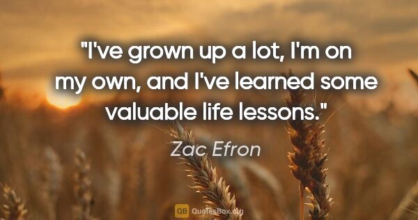 Zac Efron quote: "I've grown up a lot, I'm on my own, and I've learned some..."