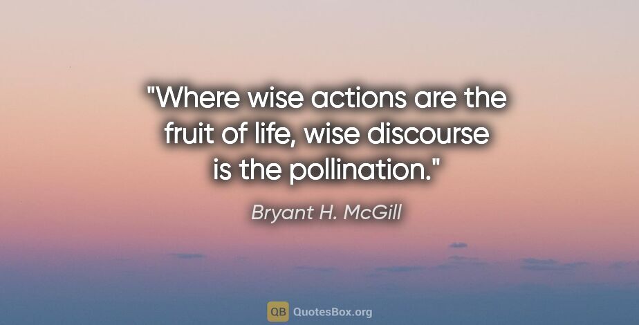 Bryant H. McGill quote: "Where wise actions are the fruit of life, wise discourse is..."