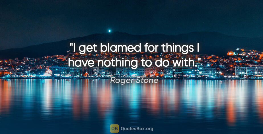 Roger Stone quote: "I get blamed for things I have nothing to do with."
