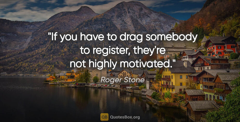 Roger Stone quote: "If you have to drag somebody to register, they're not highly..."
